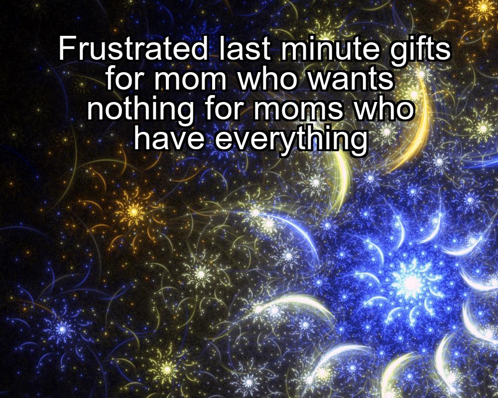 frustrated-last-minute-gifts-for-mom-who-wants-nothing-for-moms-who-have-everything-1737363350-1