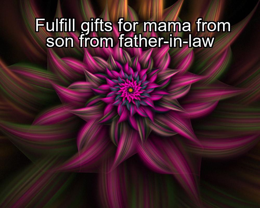 fulfill-gifts-for-mama-from-son-from-father-in-law-1737429204-1