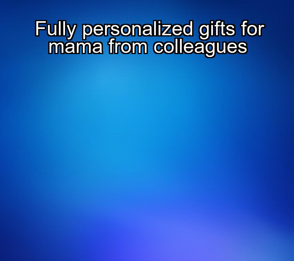 fully-personalized-gifts-for-mama-from-colleagues-1737458430-1