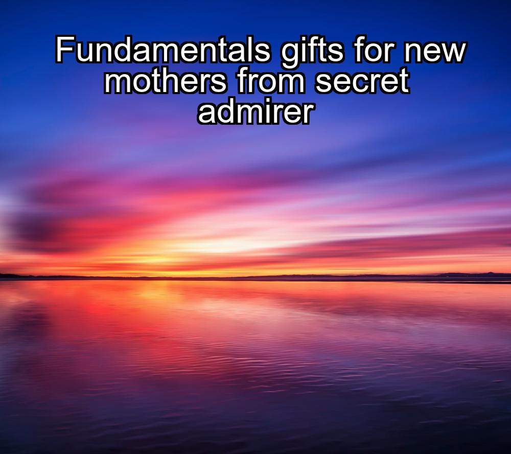 fundamentals-gifts-for-new-mothers-from-secret-admirer-1737471994