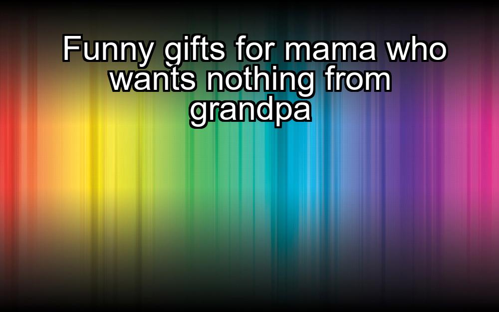 funny-gifts-for-mama-who-wants-nothing-from-grandpa-1737455454-1