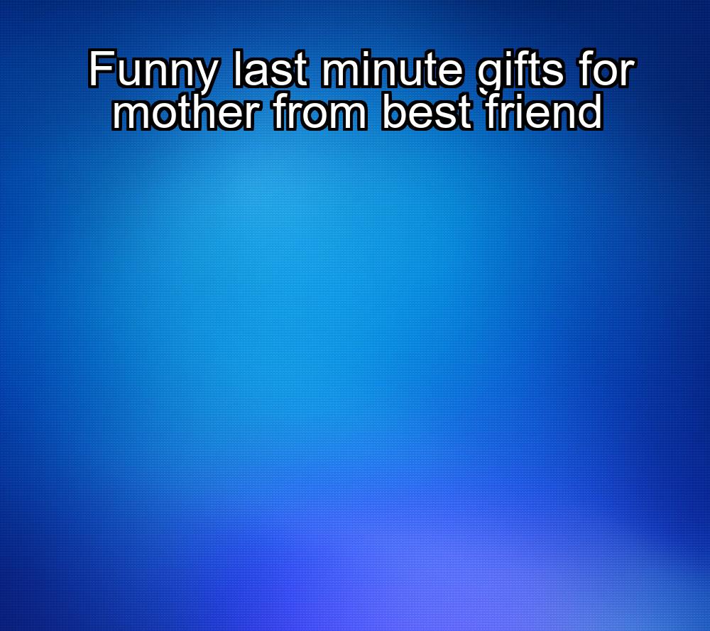 funny-last-minute-gifts-for-mother-from-best-friend-1737438346-1