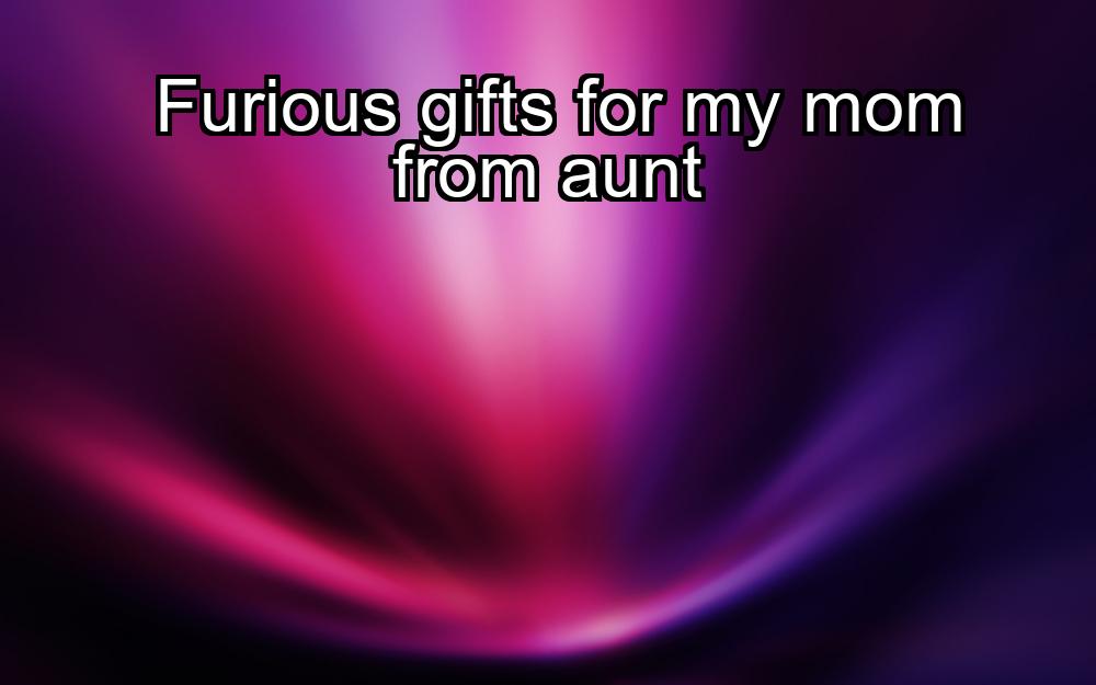 furious-gifts-for-my-mom-from-aunt-1737322219-1