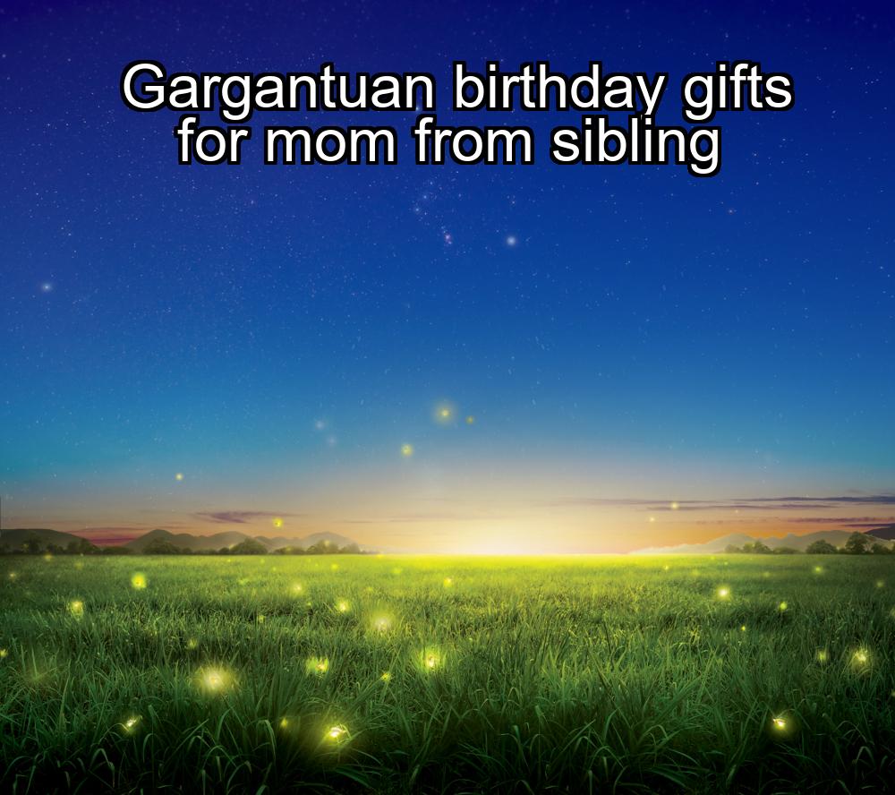 gargantuan-birthday-gifts-for-mom-from-sibling-1737464417-1