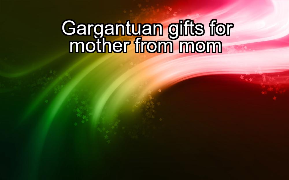 gargantuan-gifts-for-mother-from-mom-1737327963-1