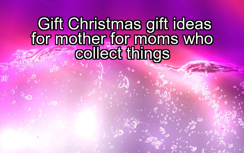 gift-christmas-gift-ideas-for-mother-for-moms-who-collect-things-1737484758-1