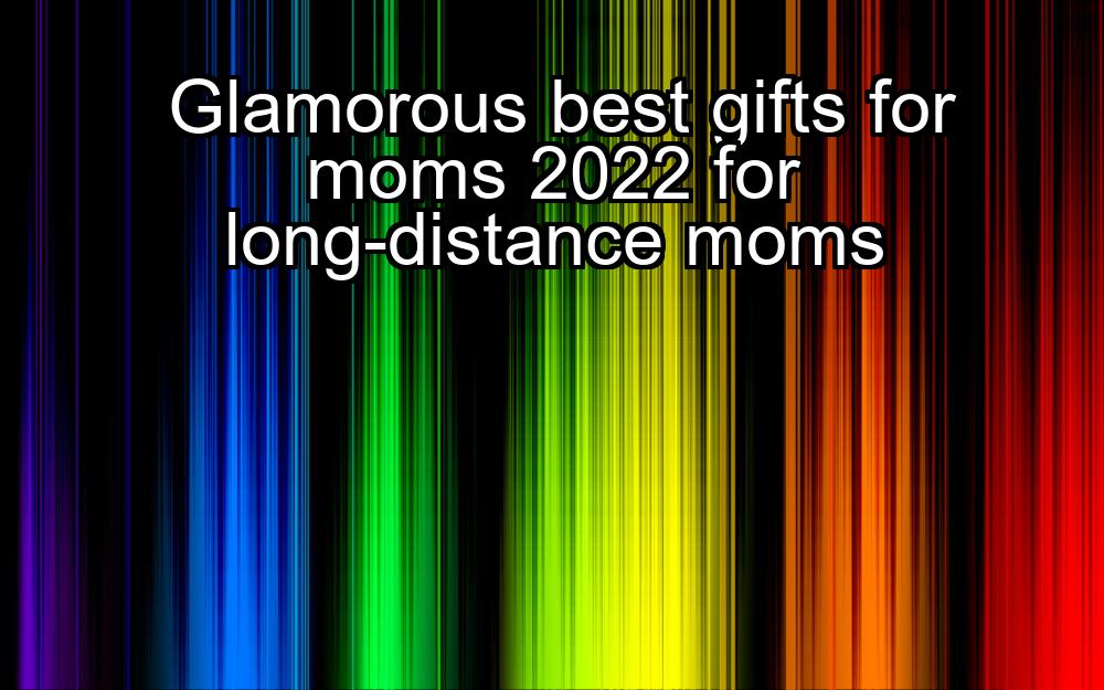 glamorous-best-gifts-for-moms-2022-for-long-distance-moms-1737340825-1