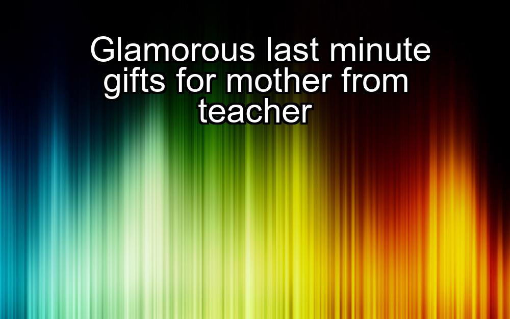 glamorous-last-minute-gifts-for-mother-from-teacher-1737487468-1