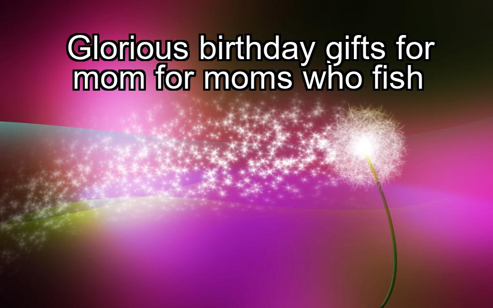 glorious-birthday-gifts-for-mom-for-moms-who-fish-1737322210-1