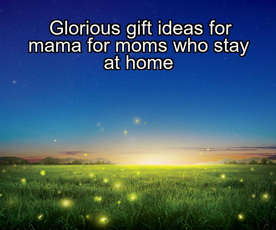 glorious-gift-ideas-for-mama-for-moms-who-stay-at-home-1737468669-1