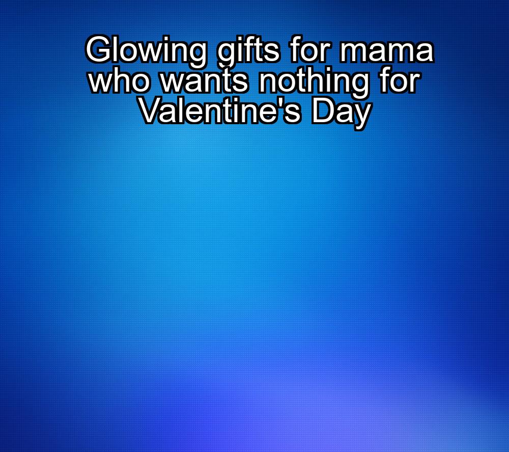 glowing-gifts-for-mama-who-wants-nothing-for-valentines-day-1737341725-1