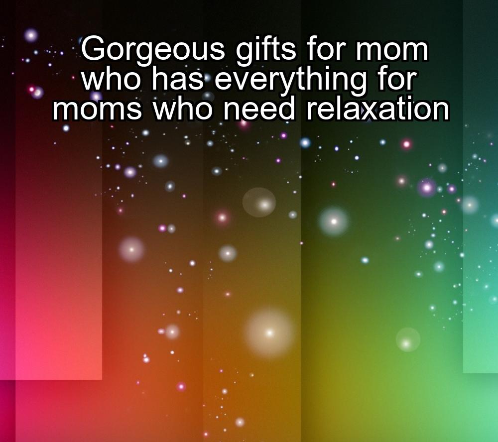 gorgeous-gifts-for-mom-who-has-everything-for-moms-who-need-relaxation-1737343227-1