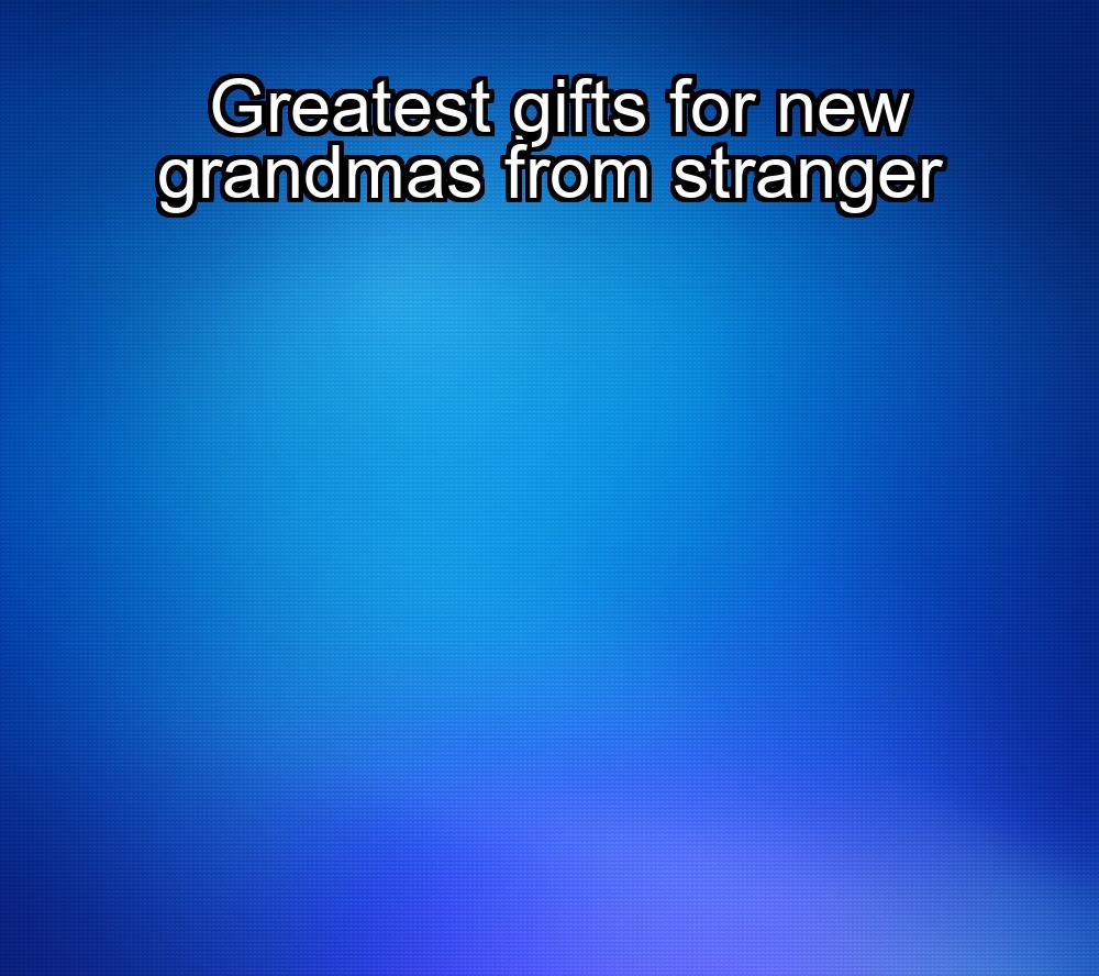 greatest-gifts-for-new-grandmas-from-stranger-1737457533-1