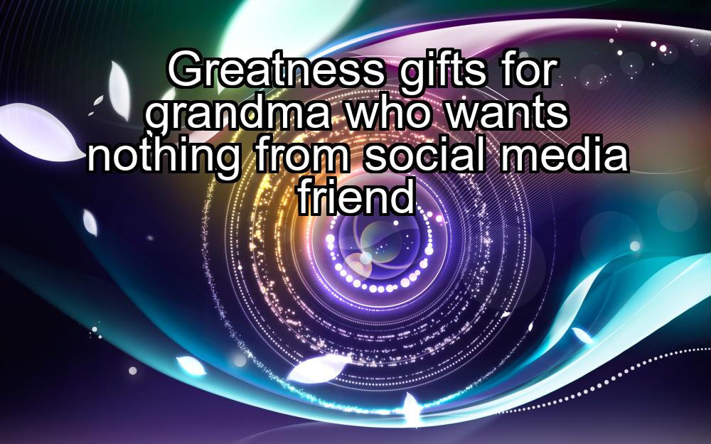 greatness-gifts-for-grandma-who-wants-nothing-from-social-media-friend-1737434023-1