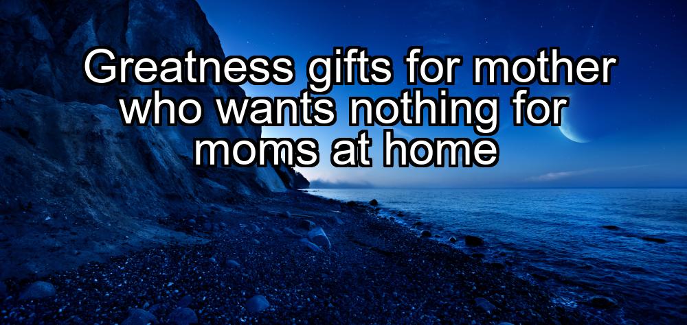 greatness-gifts-for-mother-who-wants-nothing-for-moms-at-home-1737417019-1