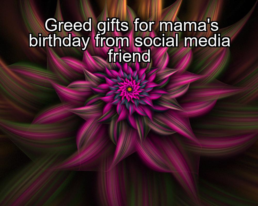 greed-gifts-for-mamas-birthday-from-social-media-friend-1737363658-1