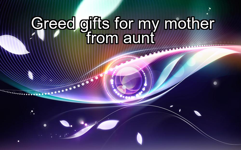 greed-gifts-for-my-mother-from-aunt-1737354127-1