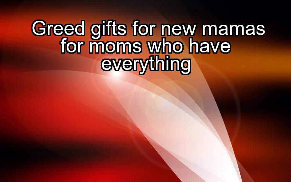 greed-gifts-for-new-mamas-for-moms-who-have-everything-1737342328-1