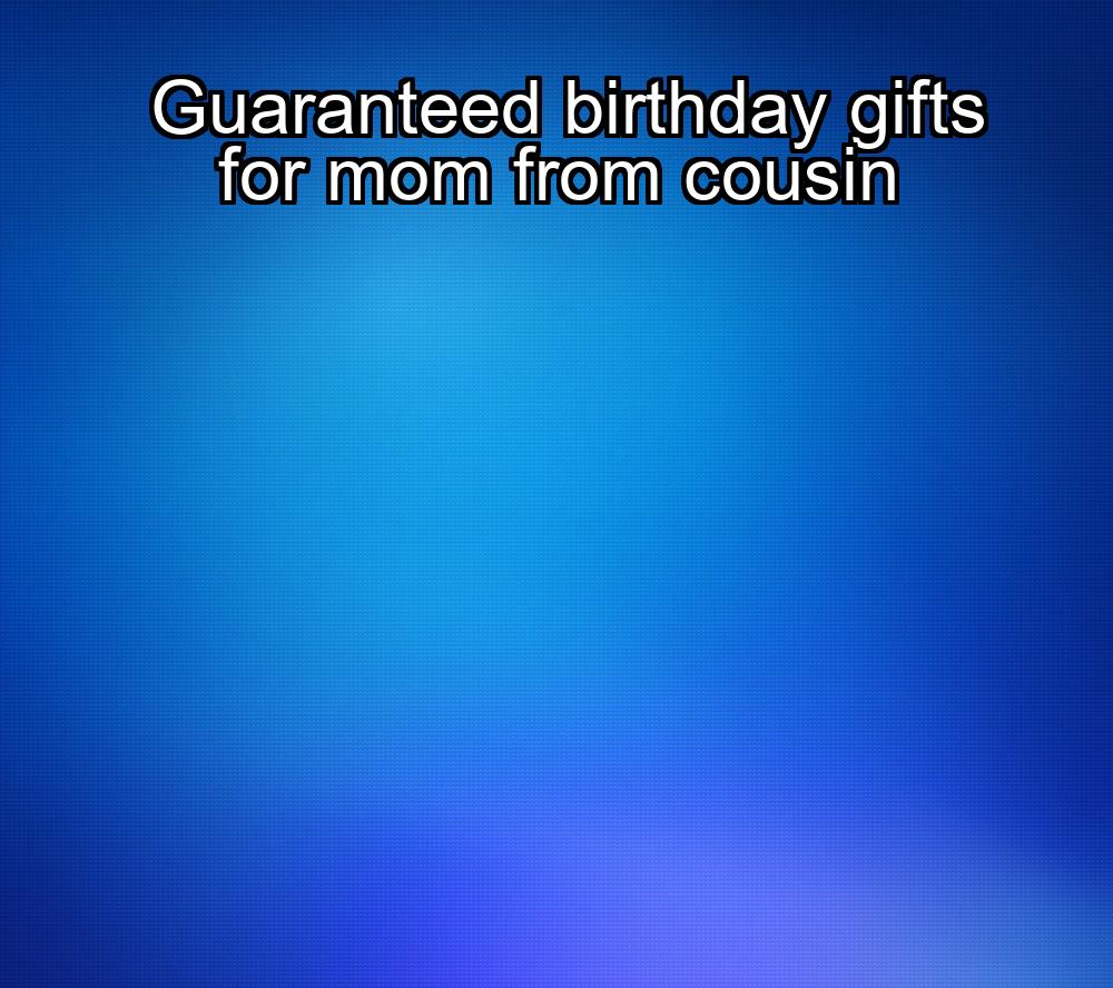 guaranteed-birthday-gifts-for-mom-from-cousin-1737401101-1