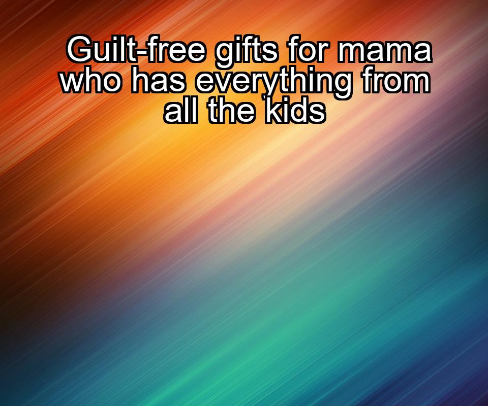 guilt-free-gifts-for-mama-who-has-everything-from-all-the-kids-1737452449-1