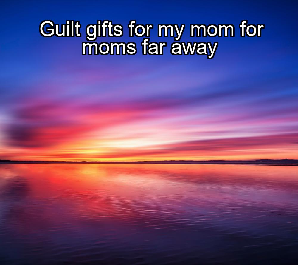 guilt-gifts-for-my-mom-for-moms-far-away-1737473787