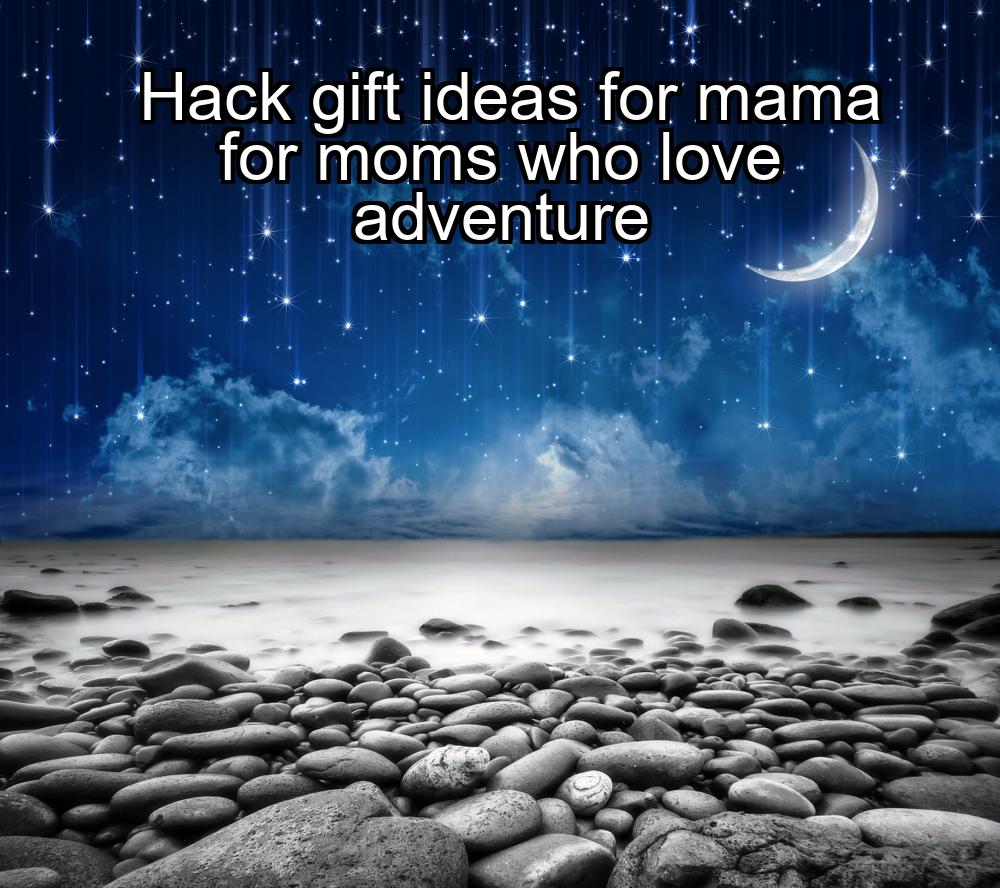 hack-gift-ideas-for-mama-for-moms-who-love-adventure-1737373531-1