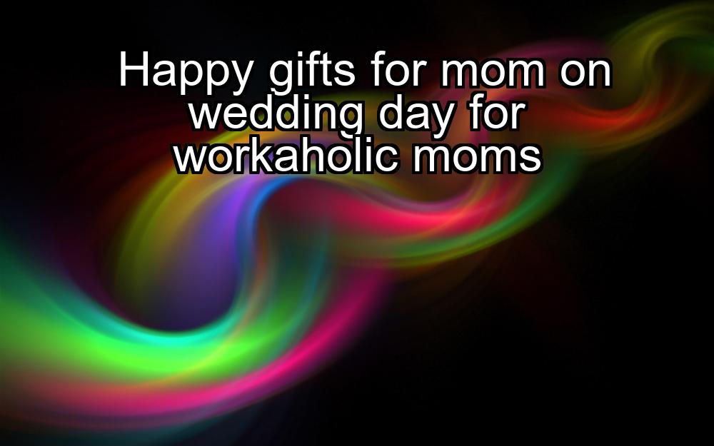 happy-gifts-for-mom-on-wedding-day-for-workaholic-moms-1737445047-1