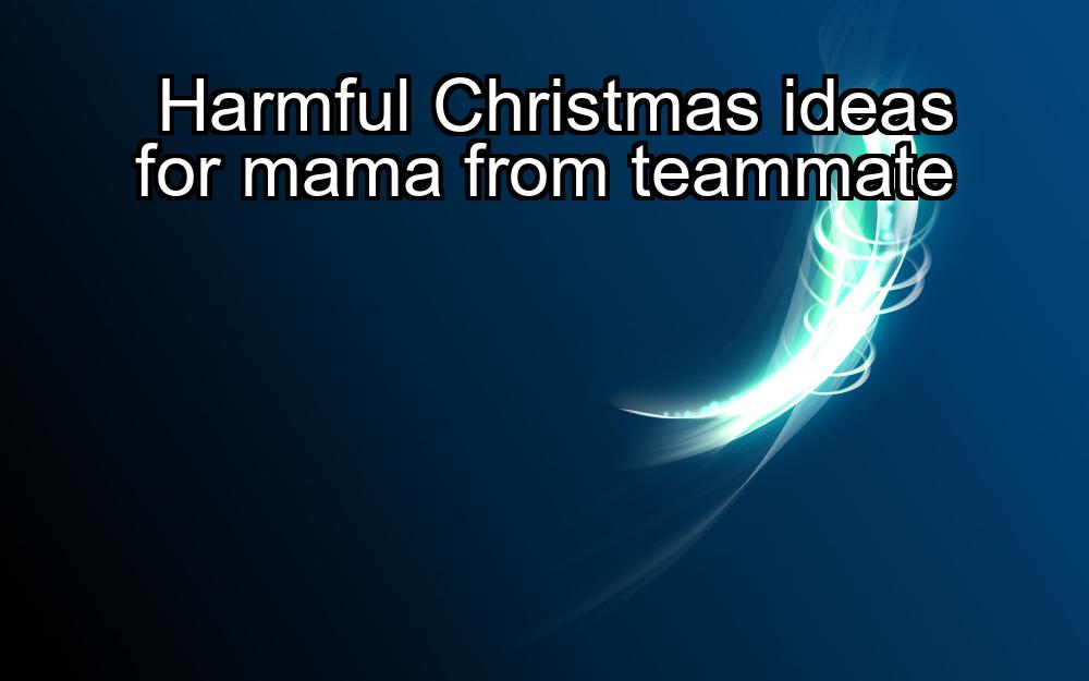 harmful-christmas-ideas-for-mama-from-teammate-1737468665-1