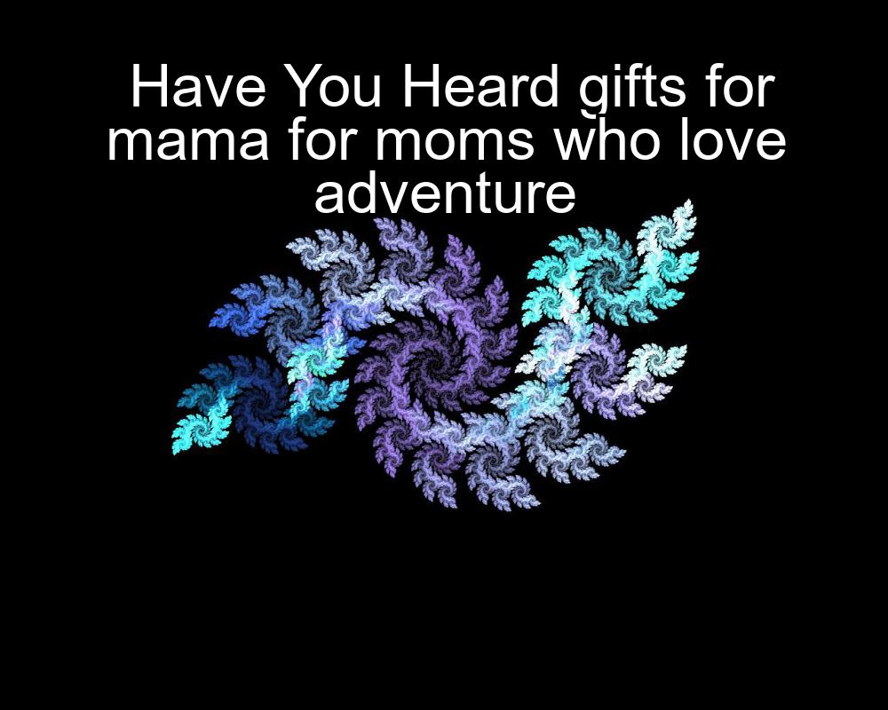 have-you-heard-gifts-for-mama-for-moms-who-love-adventure-1737367562-1