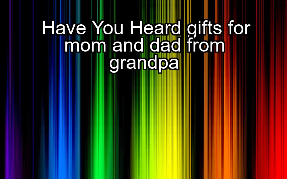 have-you-heard-gifts-for-mom-and-dad-from-grandpa-1737441033-1