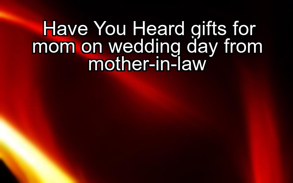 have-you-heard-gifts-for-mom-on-wedding-day-from-mother-in-law-1737429210-1