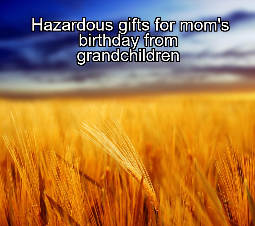 hazardous-gifts-for-moms-birthday-from-grandchildren-1737322512-1