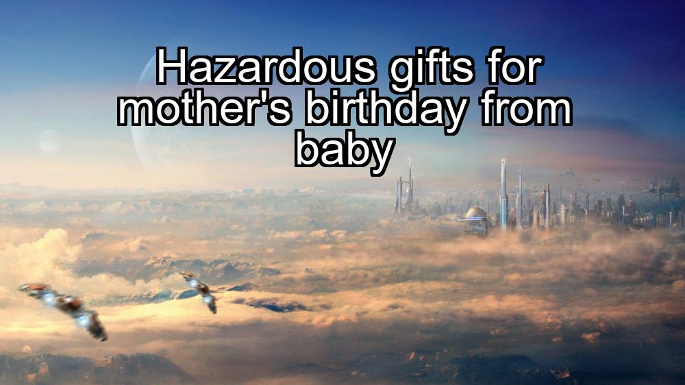 hazardous-gifts-for-mothers-birthday-from-baby-1737341171-1