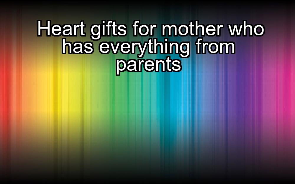 heart-gifts-for-mother-who-has-everything-from-parents-1737401845-1