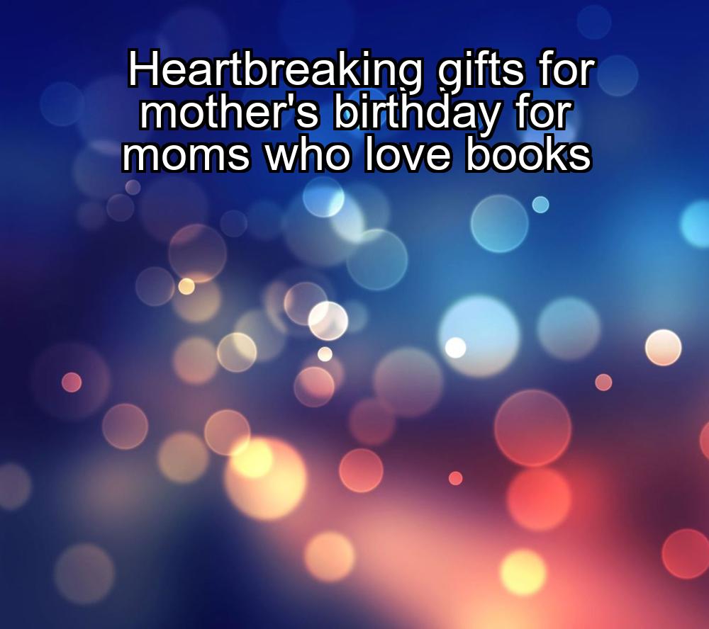 heartbreaking-gifts-for-mothers-birthday-for-moms-who-love-books-1737324312-1