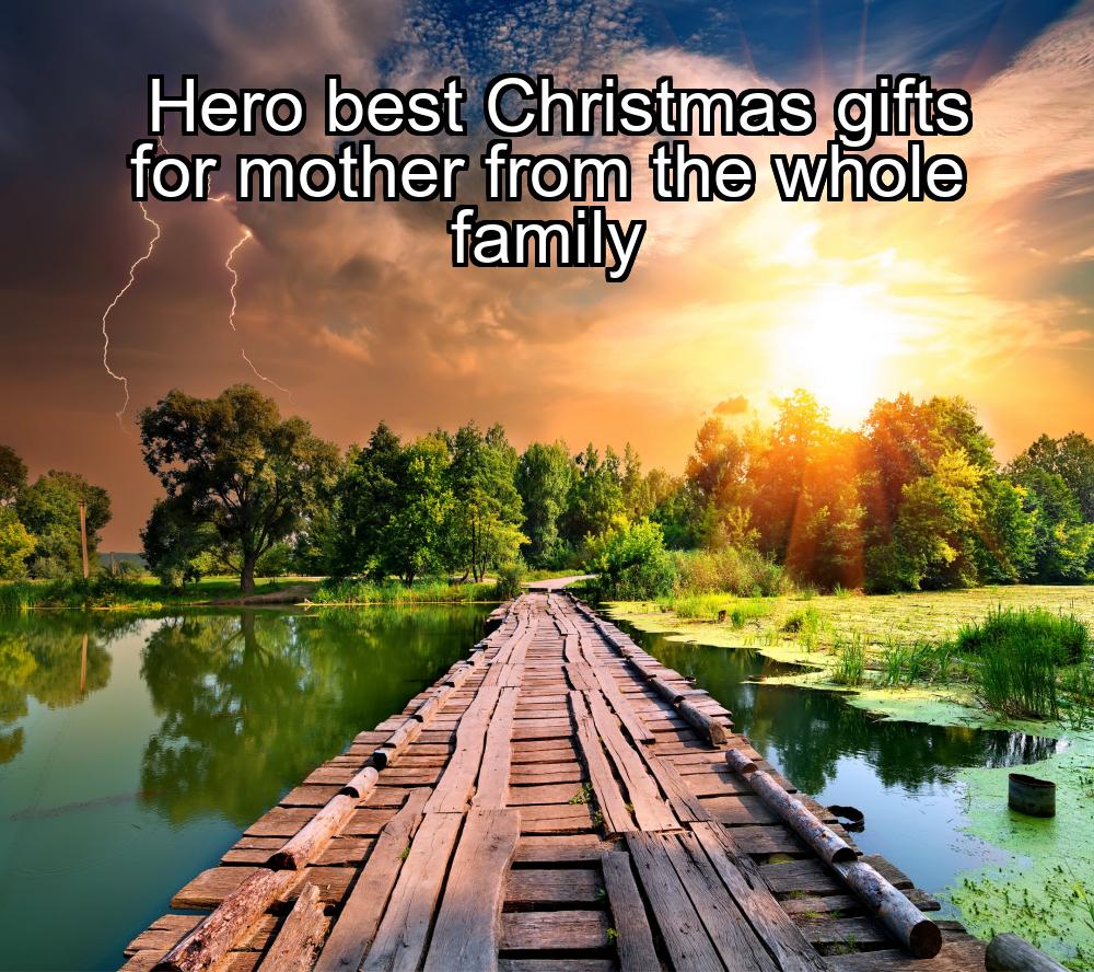 hero-best-christmas-gifts-for-mother-from-the-whole-family-1737324945-1