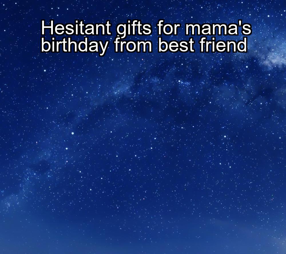 hesitant-gifts-for-mamas-birthday-from-best-friend-1737487740-1