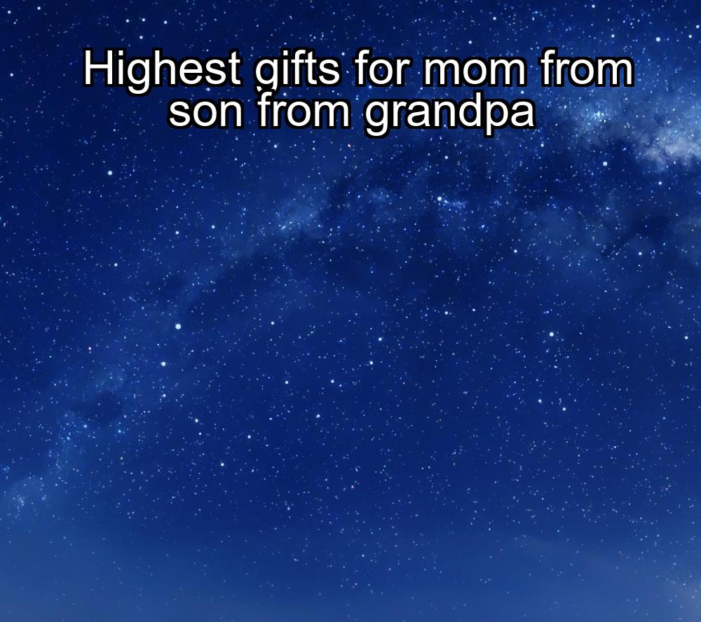 highest-gifts-for-mom-from-son-from-grandpa-1737328226-1