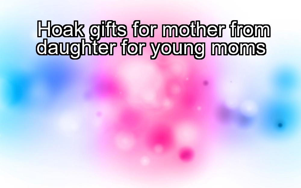 hoak-gifts-for-mother-from-daughter-for-young-moms-1737447142-1