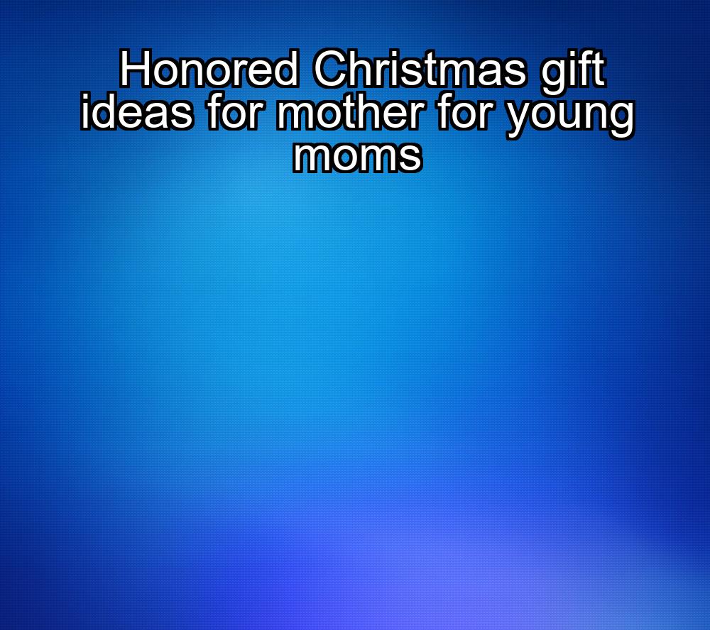 honored-christmas-gift-ideas-for-mother-for-young-moms-1737344135-1