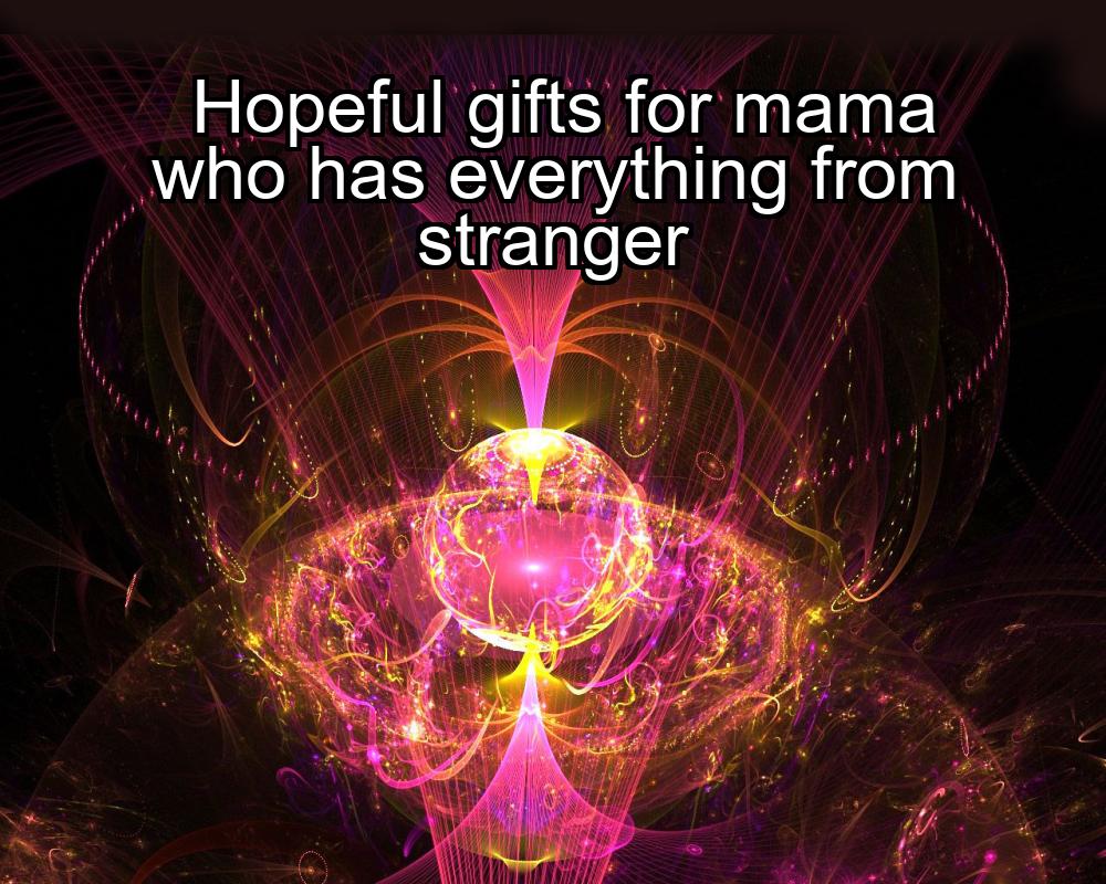 hopeful-gifts-for-mama-who-has-everything-from-stranger-1737471048-1