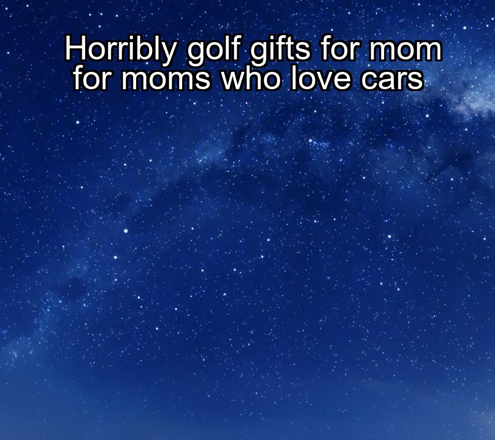 horribly-golf-gifts-for-mom-for-moms-who-love-cars-1737397093-1