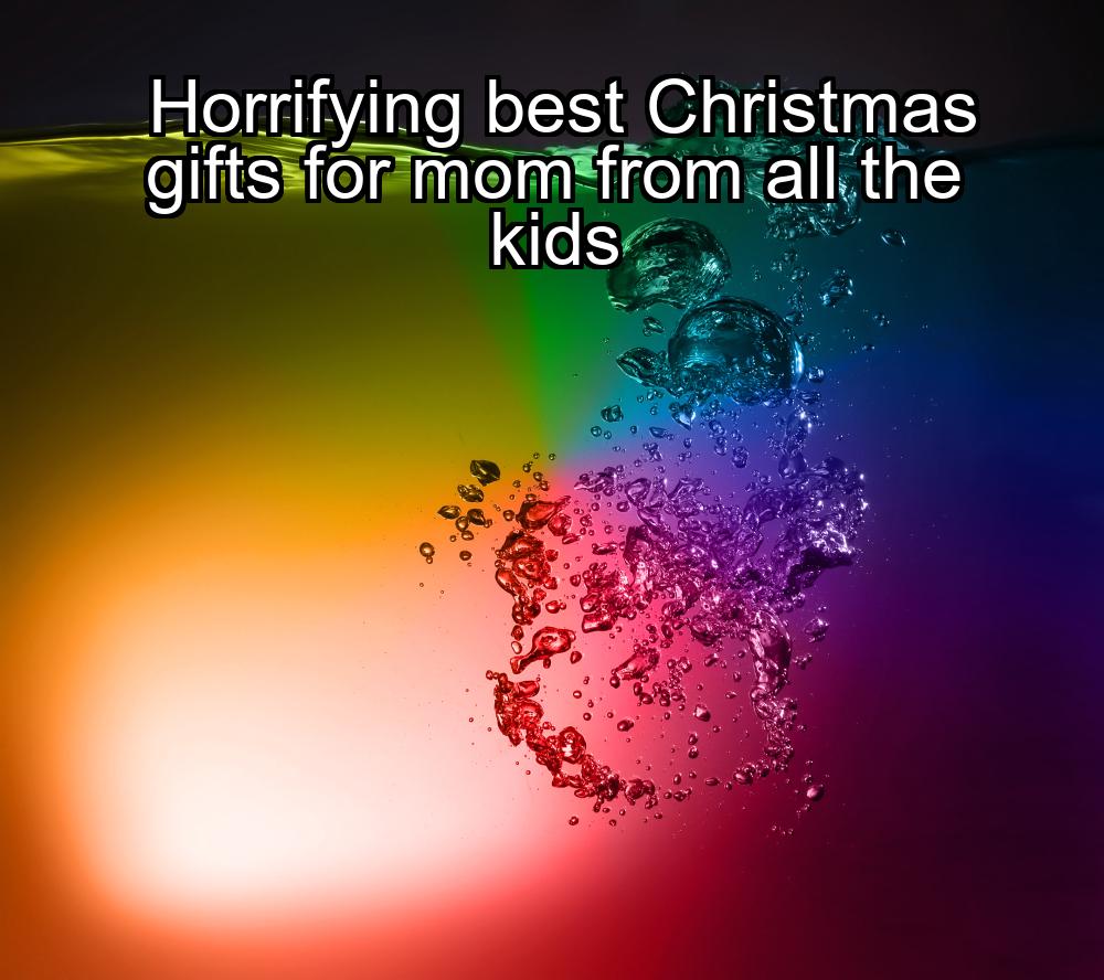 horrifying-best-christmas-gifts-for-mom-from-all-the-kids-1737377221-1