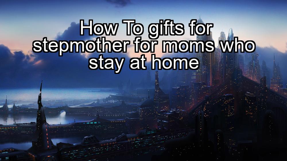 how-to-gifts-for-stepmother-for-moms-who-stay-at-home-1737462027-1