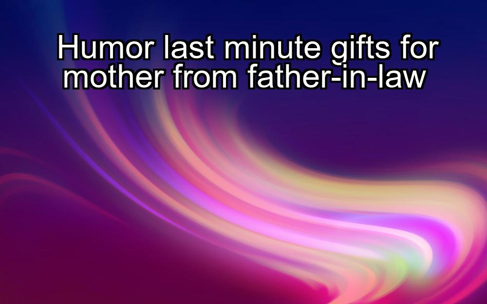 humor-last-minute-gifts-for-mother-from-father-in-law-1737420727-1