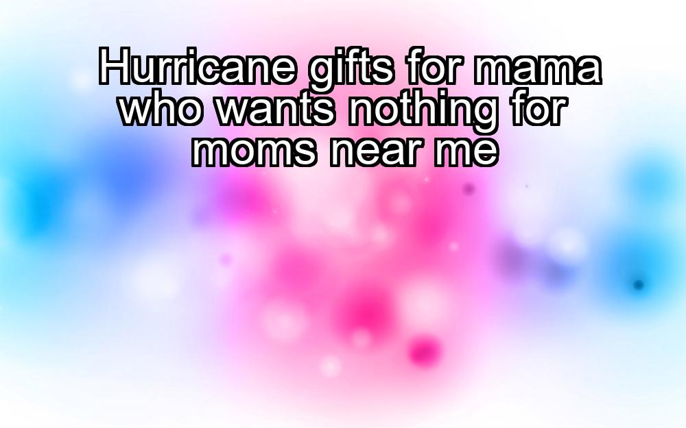 hurricane-gifts-for-mama-who-wants-nothing-for-moms-near-me-1737387623-1