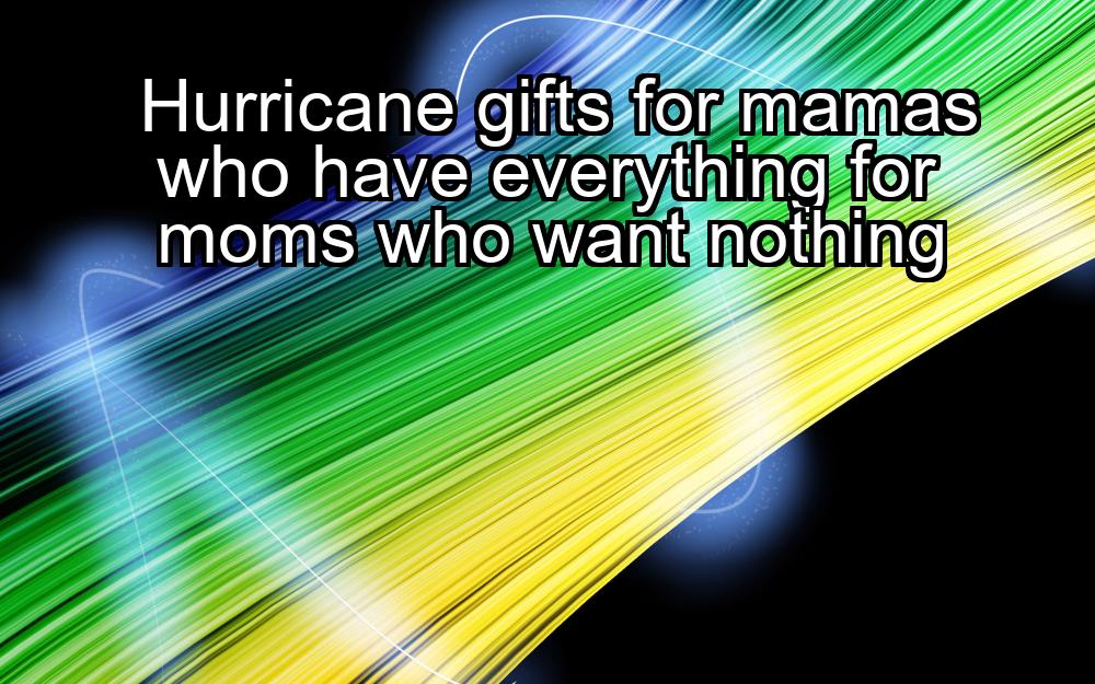 hurricane-gifts-for-mamas-who-have-everything-for-moms-who-want-nothing-1737372923-1