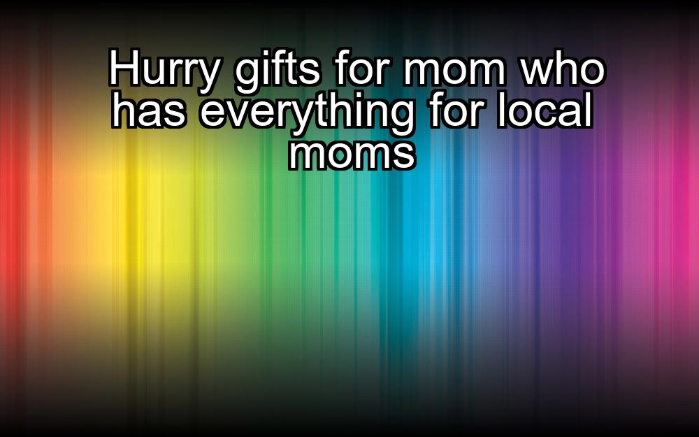 hurry-gifts-for-mom-who-has-everything-for-local-moms-1737327958-1