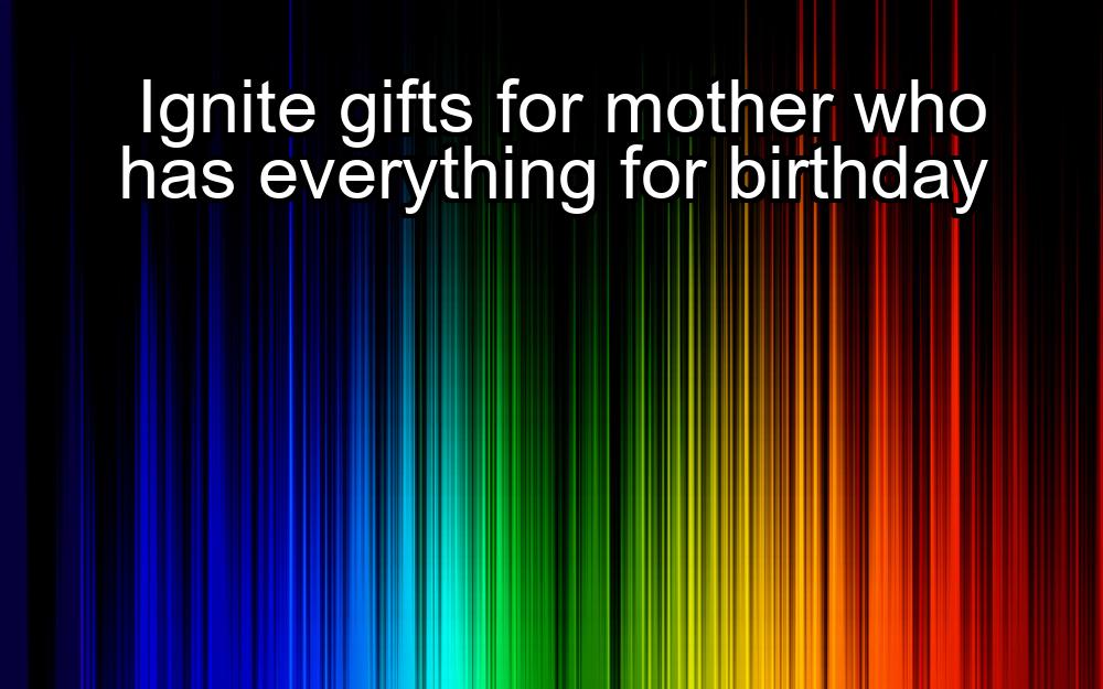 ignite-gifts-for-mother-who-has-everything-for-birthday-1737450629-1