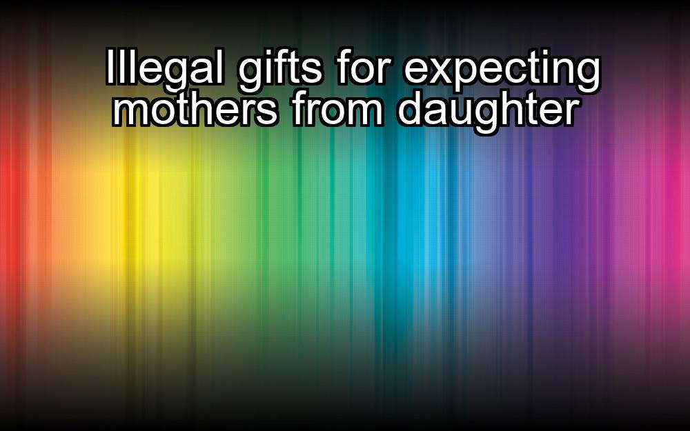 illegal-gifts-for-expecting-mothers-from-daughter-1737402842-1